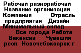 Рабочий-разнорабочий › Название организации ­ Компания BRAVO › Отрасль предприятия ­ Дизайн › Минимальный оклад ­ 27 000 - Все города Работа » Вакансии   . Чувашия респ.,Новочебоксарск г.